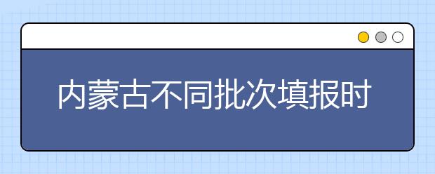 內(nèi)蒙古不同批次填報(bào)時(shí)間是什么？一文看懂！