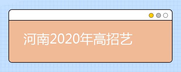 河南2020年高招藝術(shù)類本科A段18日開始統(tǒng)一征集志愿！