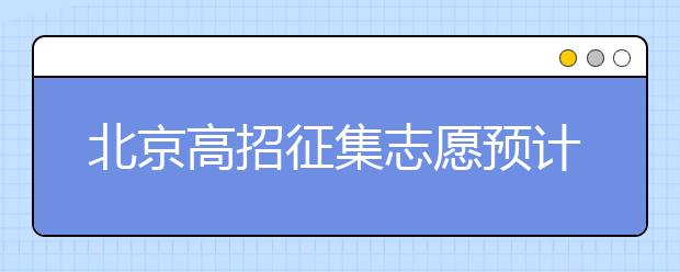 北京高招征集志愿預(yù)計(jì)10日開始，注意事項(xiàng)一文看懂！