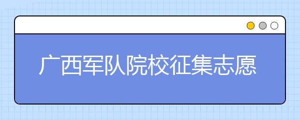 廣西軍隊(duì)院校征集志愿時(shí)間是什么？建議收藏！