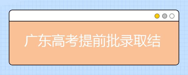 廣東高考提前批錄取結(jié)果發(fā)布！共錄取16212人！