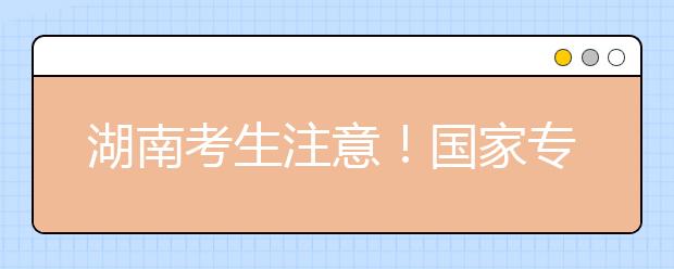 湖南考生注意！國家專項計劃征集志愿計劃來了！