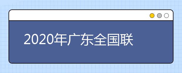 2020年廣東全國聯(lián)招考試成績查詢、志愿填報及錄取安排的公告