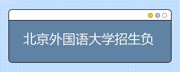 北京外國(guó)語大學(xué)招生負(fù)責(zé)人談志愿填報(bào)