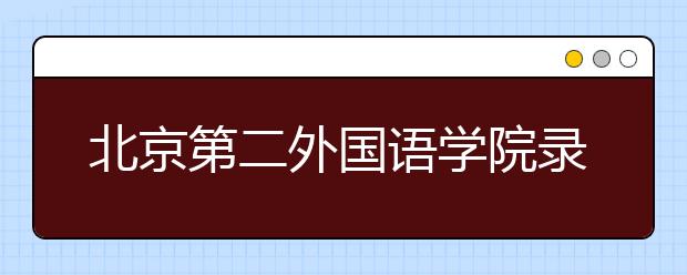 北京第二外國(guó)語學(xué)院錄取規(guī)則