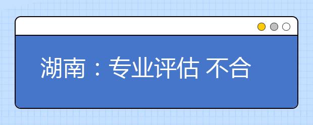 湖南：專業(yè)評估?不合格將取消設置停止招生