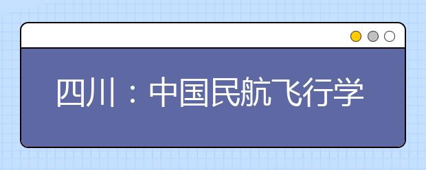 四川：中國(guó)民航飛行學(xué)院將再招女生