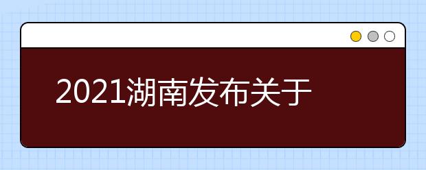 2021湖南發(fā)布關于高考志愿填報的特別提醒
