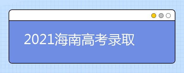 2021海南高考錄取批次、志愿填報(bào)和學(xué)校錄取時(shí)間匯總