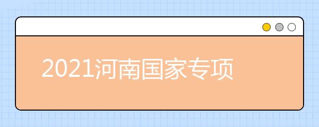 2021河南國家專項(xiàng)計(jì)劃批、本科一批、地方專項(xiàng)計(jì)劃批征集志愿
