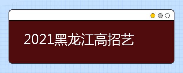 2021黑龍江高招藝術(shù)類(lèi)本科批B段院校最后一次網(wǎng)上征集志愿預(yù)通知