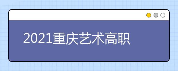 2021重慶藝術(shù)高職?？婆?次征集（公告11號）
