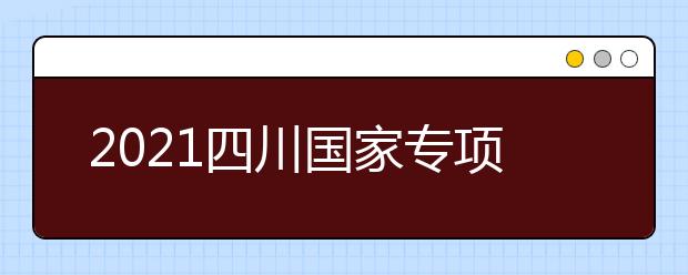 2021四川國(guó)家專項(xiàng)計(jì)劃、地方專項(xiàng)計(jì)劃征集志愿通知