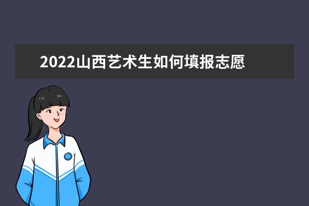 2022山西藝術生如何填報志愿 高考志愿填報流程