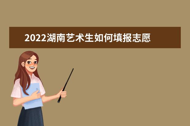 2022湖南藝術生如何填報志愿 高考志愿填報流程